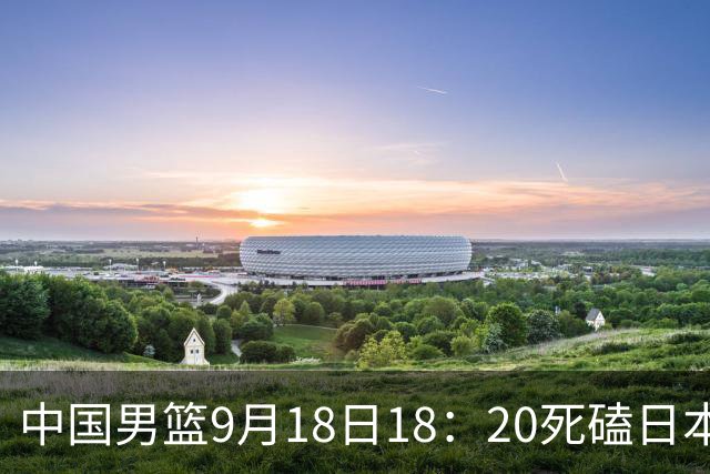 中国男篮9月18日18：20死磕日本！3锋线倒下外线必须掐死，朱俊龙、赵嘉义、李弘权全不打，黑川虎彻这点防不住就麻烦